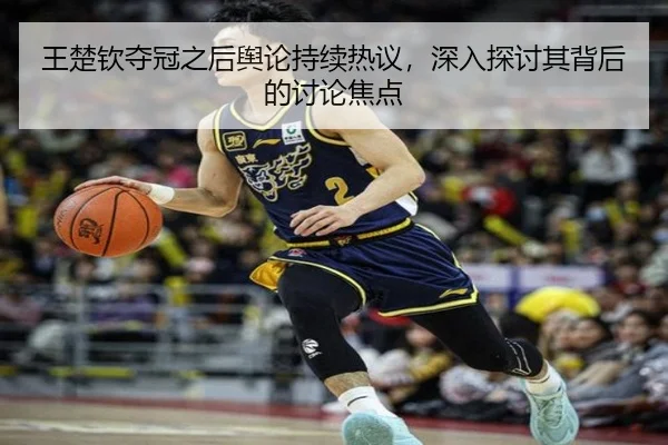 王楚钦夺冠之后舆论持续热议，深入探讨其背后的讨论焦点