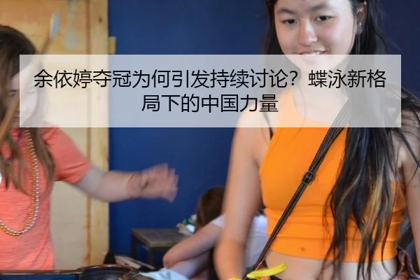 余依婷夺冠为何引发持续讨论？蝶泳新格局下的中国力量